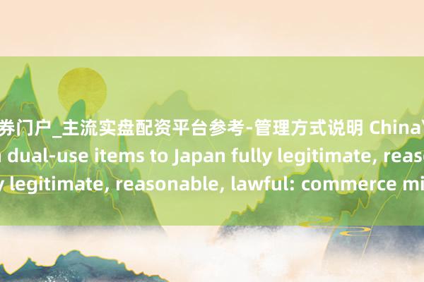 天元证券门户_主流实盘配资平台参考-管理方式说明 China's export control on dual-use items to Japan fully legitimate, reasonable, lawful: commerce ministry