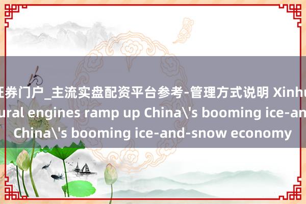 天元证券门户_主流实盘配资平台参考-管理方式说明 Xinhua Headlines: Cultural engines ramp up China's booming ice-and-snow economy