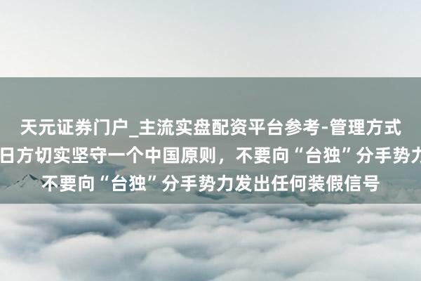 天元证券门户_主流实盘配资平台参考-管理方式说明 酬酢部：敦促日方切实坚守一个中国原则，不要向“台独”分手势力发出任何装假信号