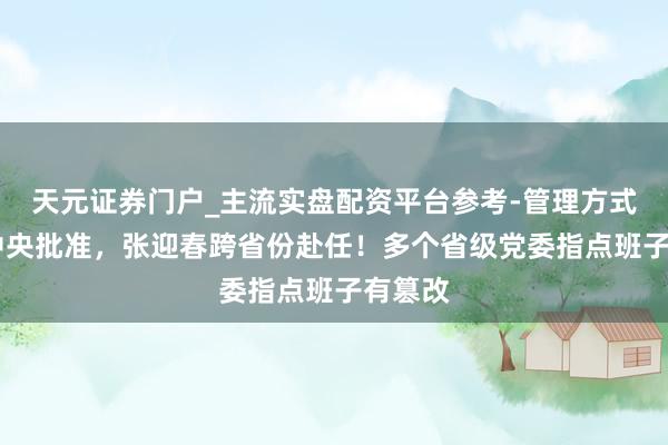 天元证券门户_主流实盘配资平台参考-管理方式说明 中央批准，张迎春跨省份赴任！多个省级党委指点班子有篡改