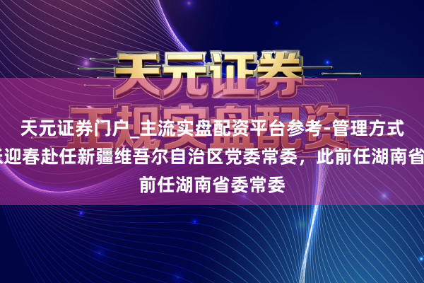 天元证券门户_主流实盘配资平台参考-管理方式说明 张迎春赴任新疆维吾尔自治区党委常委，此前任湖南省委常委