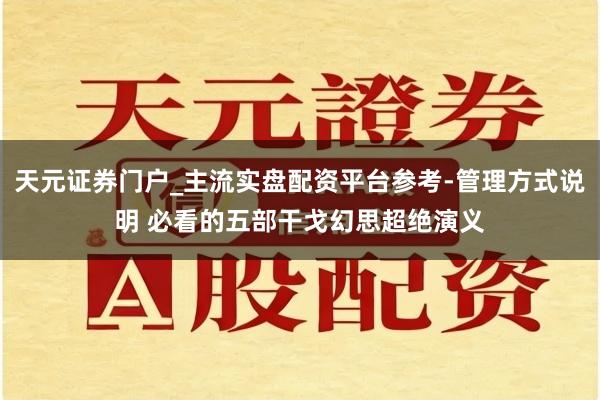 天元证券门户_主流实盘配资平台参考-管理方式说明 必看的五部干戈幻思超绝演义