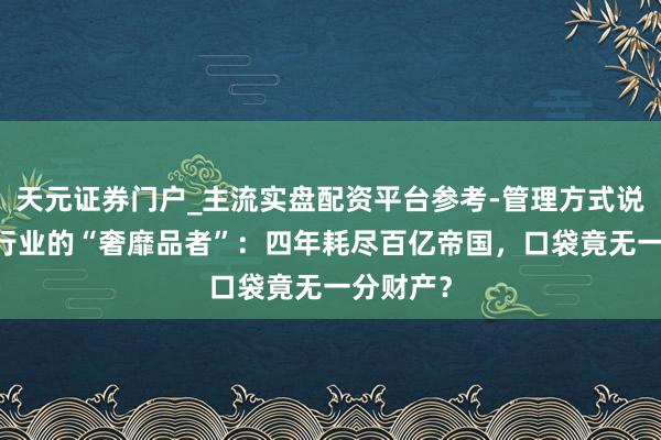 天元证券门户_主流实盘配资平台参考-管理方式说明 餐饮行业的“奢靡品者”：四年耗尽百亿帝国，口袋竟无一分财产？