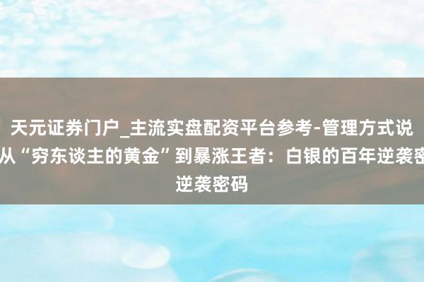 天元证券门户_主流实盘配资平台参考-管理方式说明 从“穷东谈主的黄金”到暴涨王者：白银的百年逆袭密码