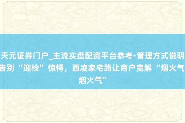 天元证券门户_主流实盘配资平台参考-管理方式说明 告别 “迎检” 惊愕，西凌家宅路让商户宽解 “烟火气”