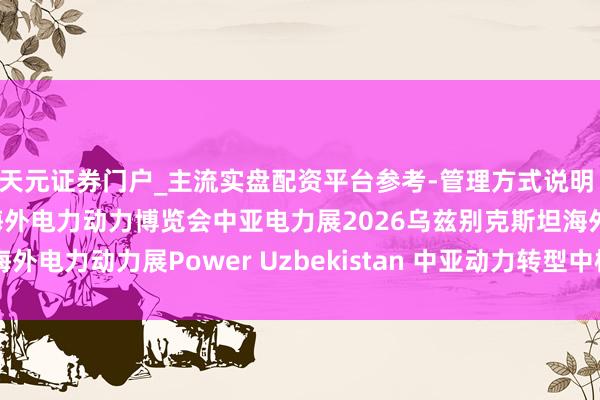 天元证券门户_主流实盘配资平台参考-管理方式说明 2026年乌兹别克斯坦海外电力动力博览会中亚电力展2026乌兹别克斯坦海外电力动力展Power Uzbekistan 中亚动力转型中枢平台 海外展会参展