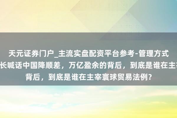 天元证券门户_主流实盘配资平台参考-管理方式说明 好意思国财长喊话中国降顺差，万亿盈余的背后，到底是谁在主宰寰球贸易法例？