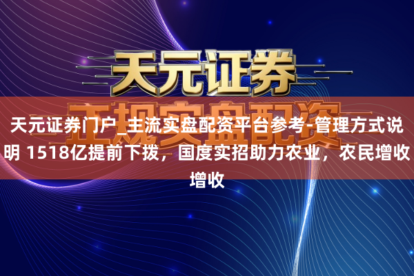 天元证券门户_主流实盘配资平台参考-管理方式说明 1518亿提前下拨，国度实招助力农业，农民增收