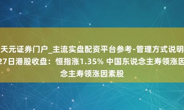 天元证券门户_主流实盘配资平台参考-管理方式说明 1月27日港股收盘：恒指涨1.35% 中国东说念主寿领涨因素股