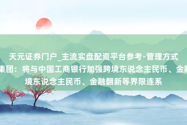 天元证券门户_主流实盘配资平台参考-管理方式说明 伦敦证交所集团：将与中国工商银行加强跨境东说念主民币、金融翻新等界限连系
