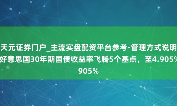 天元证券门户_主流实盘配资平台参考-管理方式说明 好意思国30年期国债收益率飞腾5个基点，至4.905%
