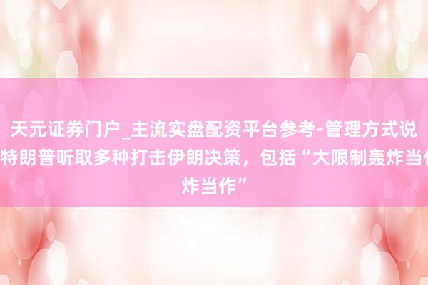 天元证券门户_主流实盘配资平台参考-管理方式说明 特朗普听取多种打击伊朗决策，包括“大限制轰炸当作”