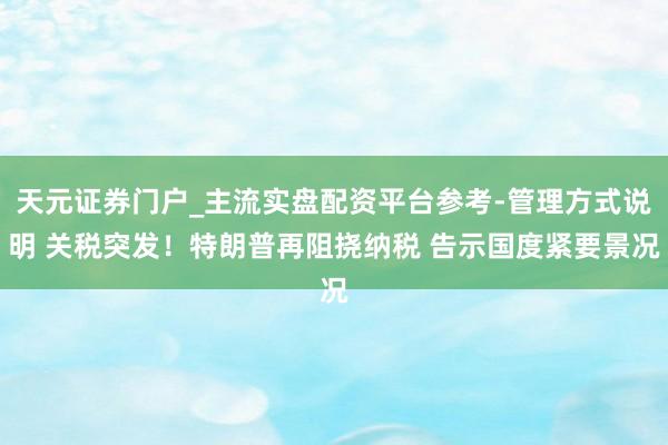 天元证券门户_主流实盘配资平台参考-管理方式说明 关税突发！特朗普再阻挠纳税 告示国度紧要景况