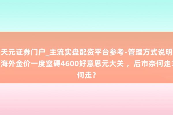 天元证券门户_主流实盘配资平台参考-管理方式说明 海外金价一度窒碍4600好意思元大关 ，后市奈何走？