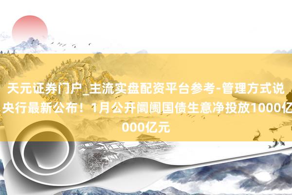 天元证券门户_主流实盘配资平台参考-管理方式说明 央行最新公布！1月公开阛阓国债生意净投放1000亿元