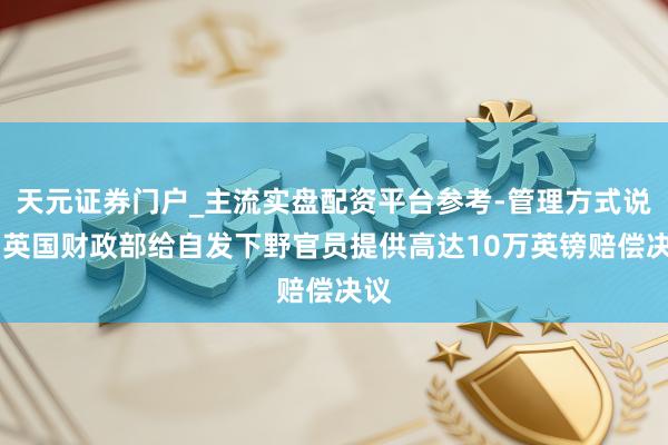 天元证券门户_主流实盘配资平台参考-管理方式说明 英国财政部给自发下野官员提供高达10万英镑赔偿决议
