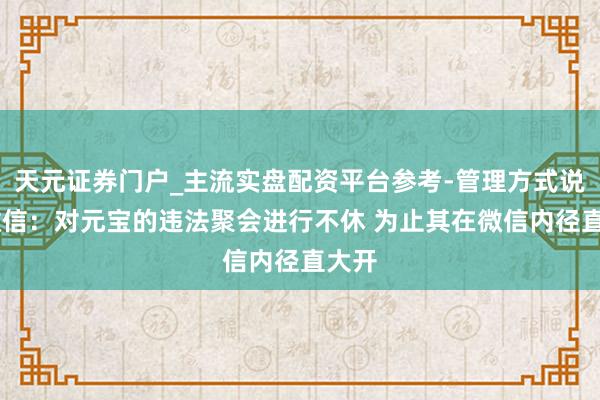 天元证券门户_主流实盘配资平台参考-管理方式说明 微信：对元宝的违法聚会进行不休 为止其在微信内径直大开