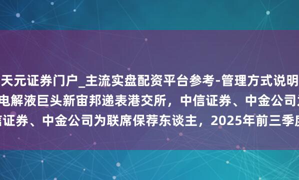 天元证券门户_主流实盘配资平台参考-管理方式说明 港股IPO音问 | 锂电板电解液巨头新宙邦递表港交所，中信证券、中金公司为联席保荐东谈主，2025年前三季度利润7.72亿