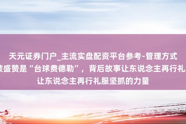 天元证券门户_主流实盘配资平台参考-管理方式说明 赵心童被盛赞是“台球费德勒”，背后故事让东说念主再行礼服坚抓的力量