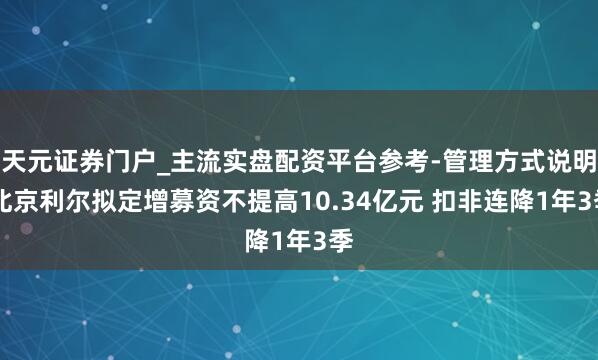 天元证券门户_主流实盘配资平台参考-管理方式说明 北京利尔拟定增募资不提高10.34亿元 扣非连降1年3季
