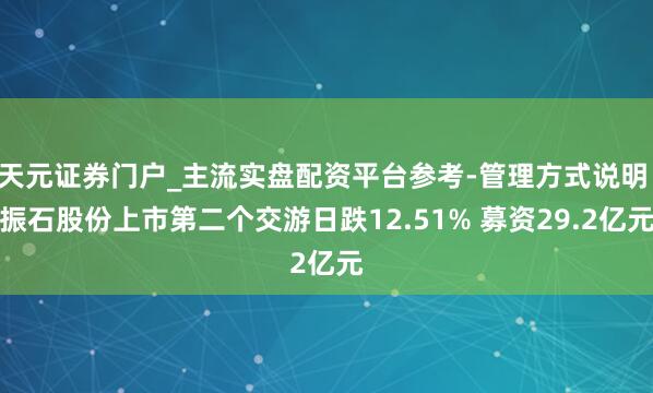 天元证券门户_主流实盘配资平台参考-管理方式说明 振石股份上市第二个交游日跌12.51% 募资29.2亿元