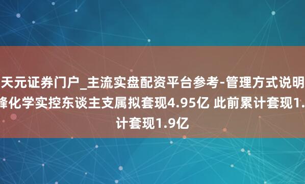 天元证券门户_主流实盘配资平台参考-管理方式说明 华峰化学实控东谈主支属拟套现4.95亿 此前累计套现1.9亿