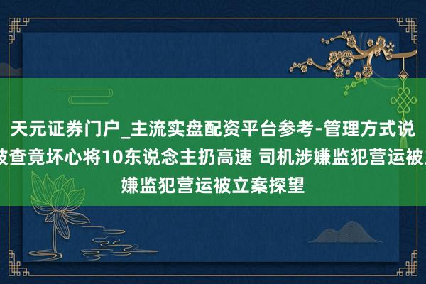天元证券门户_主流实盘配资平台参考-管理方式说明 超载被查竟坏心将10东说念主扔高速 司机涉嫌监犯营运被立案探望