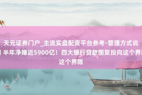 天元证券门户_主流实盘配资平台参考-管理方式说明 半年净赚近5900亿！四大银行贷款围聚投向这个界限