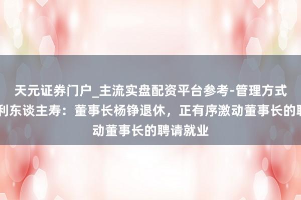 天元证券门户_主流实盘配资平台参考-管理方式说明 吉利东谈主寿：董事长杨铮退休，正有序激动董事长的聘请就业