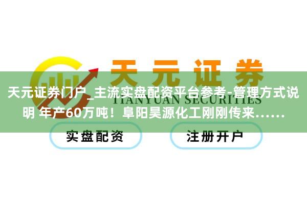天元证券门户_主流实盘配资平台参考-管理方式说明 年产60万吨！阜阳昊源化工刚刚传来……