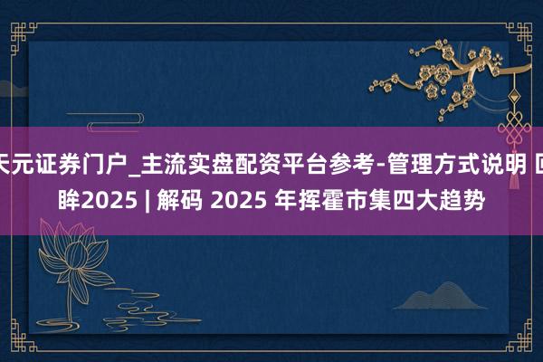 天元证券门户_主流实盘配资平台参考-管理方式说明 回眸2025 | 解码 2025 年挥霍市集四大趋势