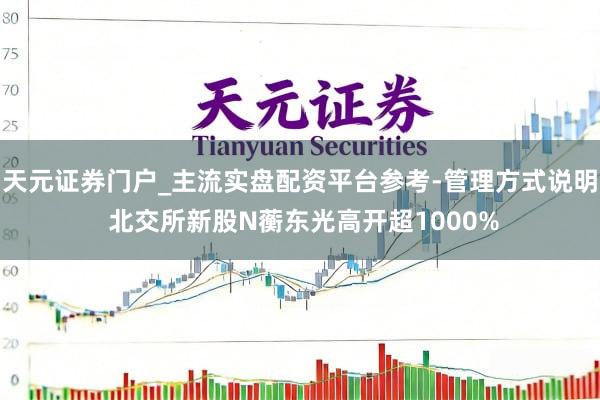 天元证券门户_主流实盘配资平台参考-管理方式说明 北交所新股N蘅东光高开超1000%