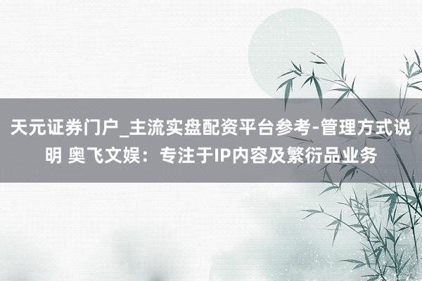 天元证券门户_主流实盘配资平台参考-管理方式说明 奥飞文娱：专注于IP内容及繁衍品业务