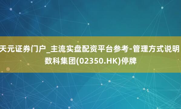 天元证券门户_主流实盘配资平台参考-管理方式说明 数科集团(02350.HK)停牌