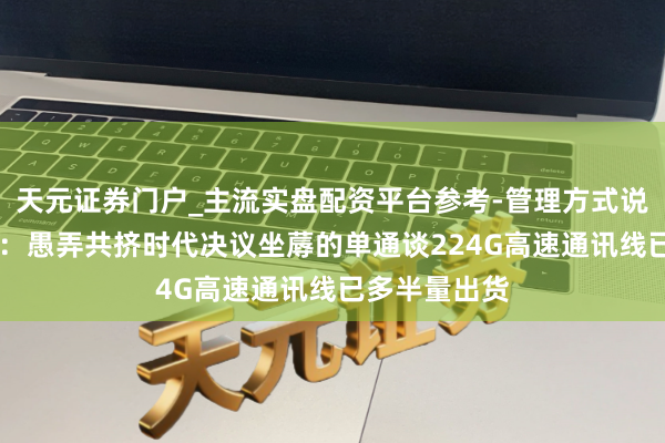 天元证券门户_主流实盘配资平台参考-管理方式说明 沃尔核材：愚弄共挤时代决议坐蓐的单通谈224G高速通讯线已多半量出货