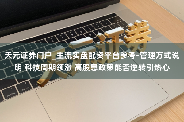 天元证券门户_主流实盘配资平台参考-管理方式说明 科技周期领涨 高股息政策能否逆转引热心