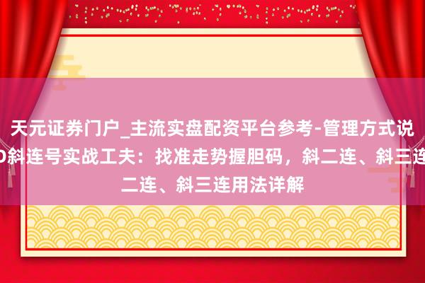 天元证券门户_主流实盘配资平台参考-管理方式说明 福彩3D斜连号实战工夫：找准走势握胆码，斜二连、斜三连用法详解