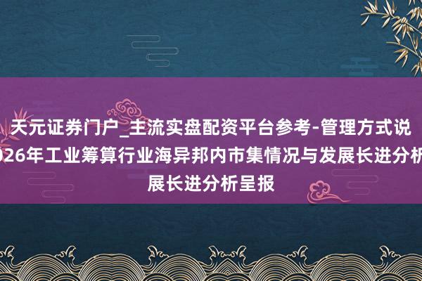 天元证券门户_主流实盘配资平台参考-管理方式说明 2026年工业筹算行业海异邦内市集情况与发展长进分析呈报