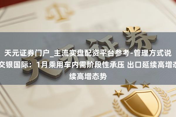 天元证券门户_主流实盘配资平台参考-管理方式说明 交银国际：1月乘用车内需阶段性承压 出口延续高增态势