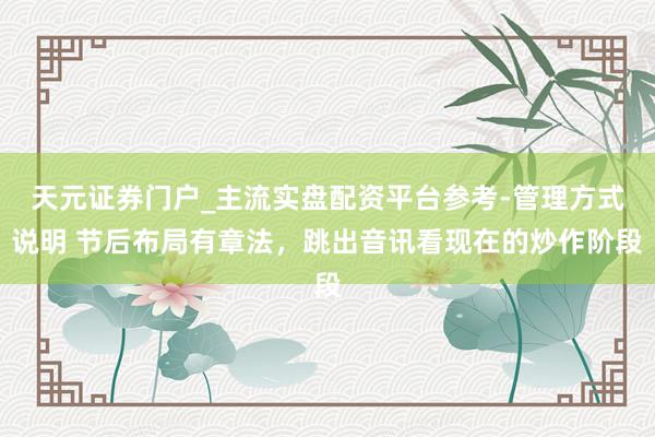 天元证券门户_主流实盘配资平台参考-管理方式说明 节后布局有章法，跳出音讯看现在的炒作阶段