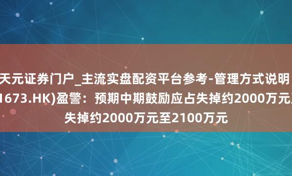 天元证券门户_主流实盘配资平台参考-管理方式说明 华章科技(01673.HK)盈警：预期中期鼓励应占失掉约2000万元至2100万元