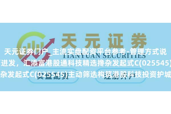天元证券门户_主流实盘配资平台参考-管理方式说明 港股阛阓活力全面迸发，汇添富港股通科技精选搀杂发起式C(025545)主动筛选构筑港股科技投资护城河