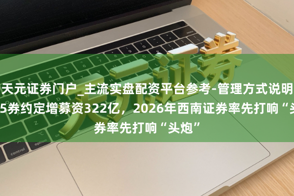 天元证券门户_主流实盘配资平台参考-管理方式说明 2025券约定增募资322亿，2026年西南证券率先打响“头炮”