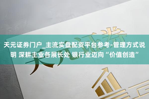 天元证券门户_主流实盘配资平台参考-管理方式说明 深耕主业各展长处 银行业迈向“价值创造”