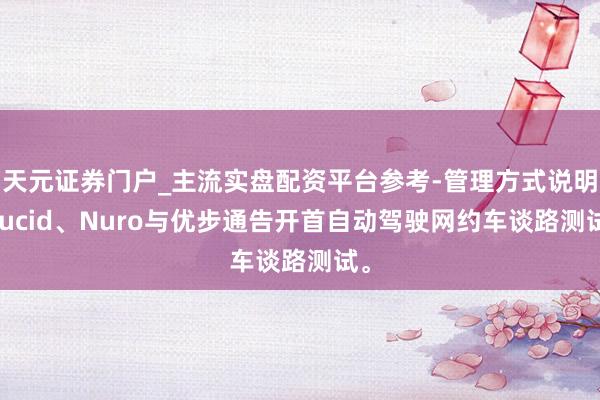 天元证券门户_主流实盘配资平台参考-管理方式说明 Lucid、Nuro与优步通告开首自动驾驶网约车谈路测试。