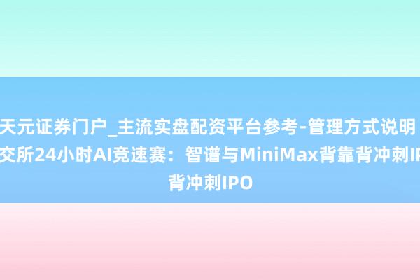 天元证券门户_主流实盘配资平台参考-管理方式说明 港交所24小时AI竞速赛：智谱与MiniMax背靠背冲刺IPO