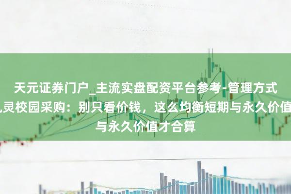 天元证券门户_主流实盘配资平台参考-管理方式说明 机灵校园采购：别只看价钱，这么均衡短期与永久价值才合算