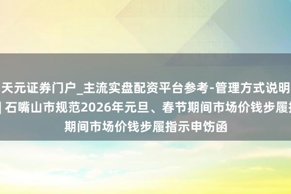 天元证券门户_主流实盘配资平台参考-管理方式说明 指示申饬 | 石嘴山市规范2026年元旦、春节期间市场价钱步履指示申饬函