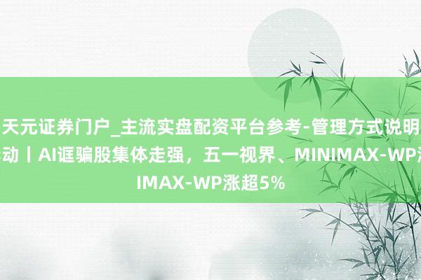 天元证券门户_主流实盘配资平台参考-管理方式说明 港股异动丨AI诓骗股集体走强，五一视界、MINIMAX-WP涨超5%